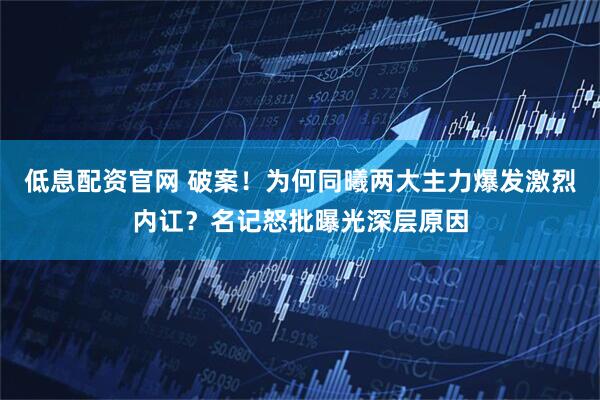 低息配资官网 破案！为何同曦两大主力爆发激烈内讧？名记怒批曝光深层原因